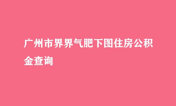 广州市界界气肥下图住房公积金查询