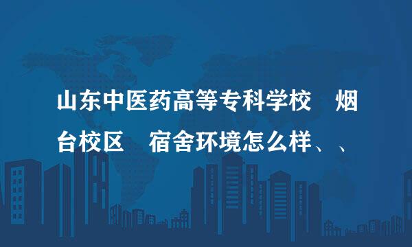 山东中医药高等专科学校 烟台校区 宿舍环境怎么样、、