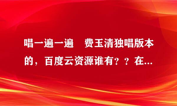 唱一遍一遍 费玉清独唱版本的，百度云资源谁有？？在线等 挺急的！