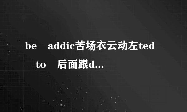 be addic苦场衣云动左ted to 后面跟doing 还是do