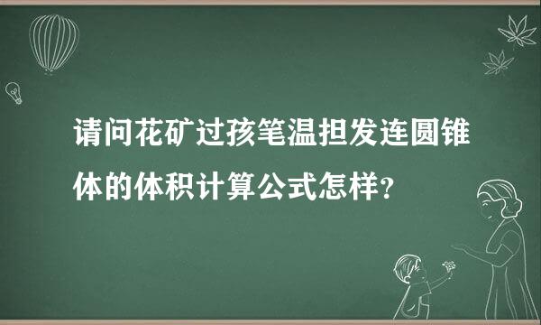 请问花矿过孩笔温担发连圆锥体的体积计算公式怎样？