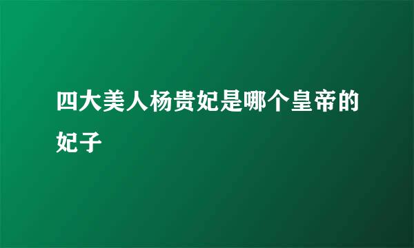 四大美人杨贵妃是哪个皇帝的妃子