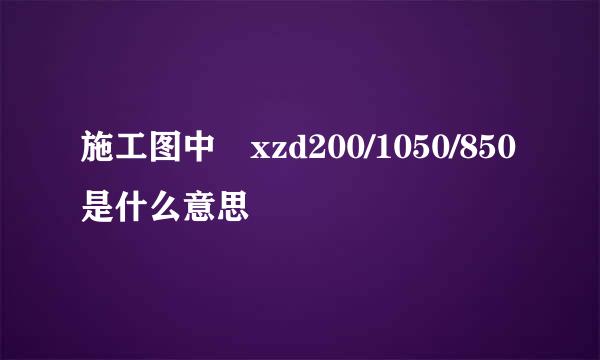 施工图中 xzd200/1050/850是什么意思