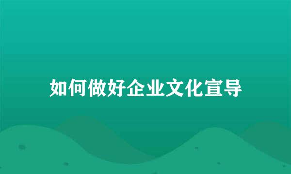 如何做好企业文化宣导