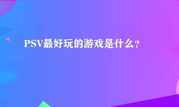 PSV最好玩的游戏是什么？