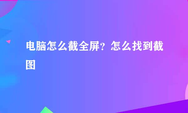 电脑怎么截全屏？怎么找到截图