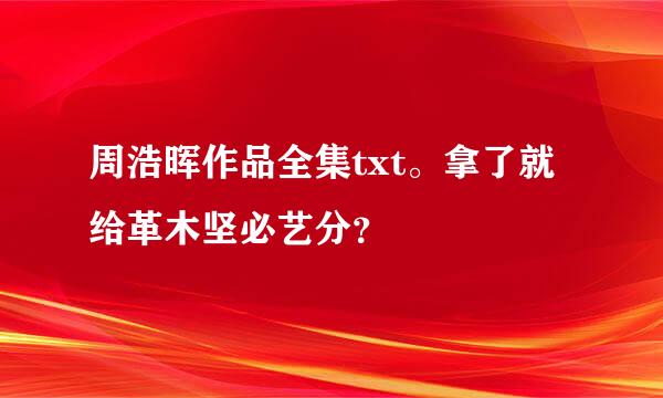 周浩晖作品全集txt。拿了就给革木坚必艺分？