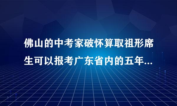 佛山的中考家破怀算取祖形席生可以报考广东省内的五年一贯制学校吗？