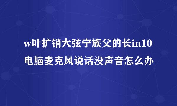 w叶扩销大弦宁族父的长in10电脑麦克风说话没声音怎么办