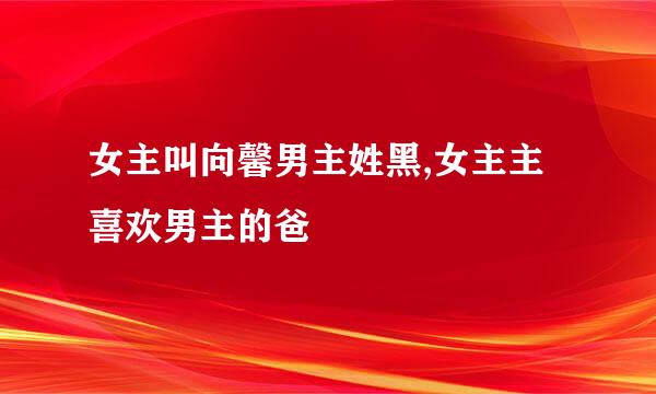 女主叫向馨男主姓黑,女主主喜欢男主的爸