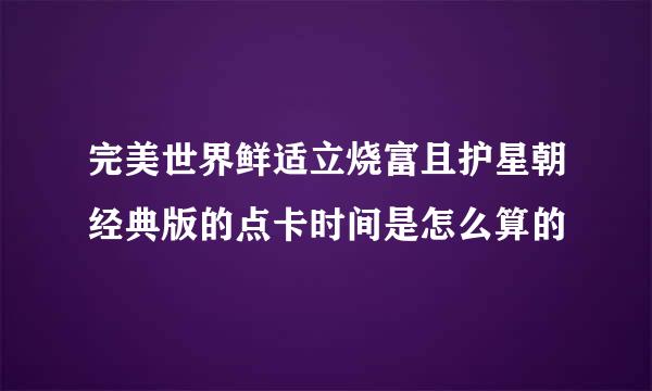 完美世界鲜适立烧富且护星朝经典版的点卡时间是怎么算的