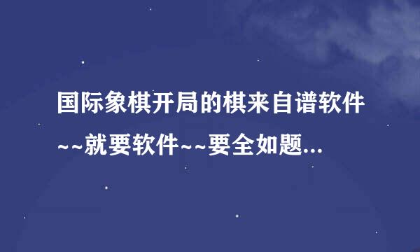 国际象棋开局的棋来自谱软件~~就要软件~~要全如题 谢谢了