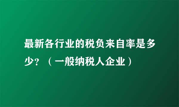 最新各行业的税负来自率是多少？（一般纳税人企业）