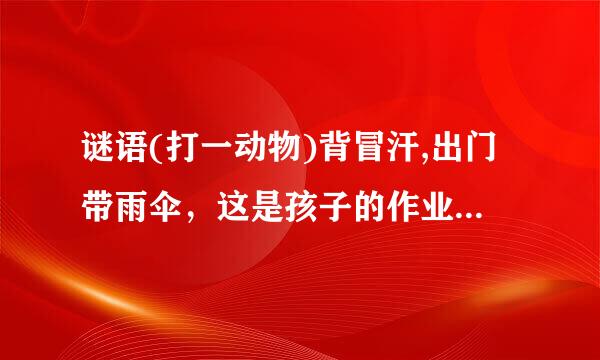 谜语(打一动物)背冒汗,出门带雨伞，这是孩子的作业，请教各位帮忙告诉我们，谢了
