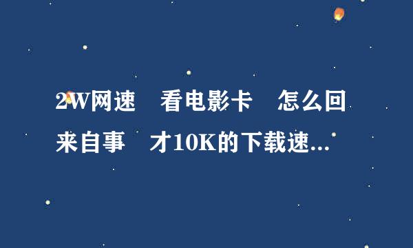 2W网速 看电影卡 怎么回来自事 才10K的下载速度 怎么回事