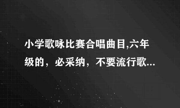 小学歌咏比赛合唱曲目,六年级的，必采纳，不要流行歌曲！！！！