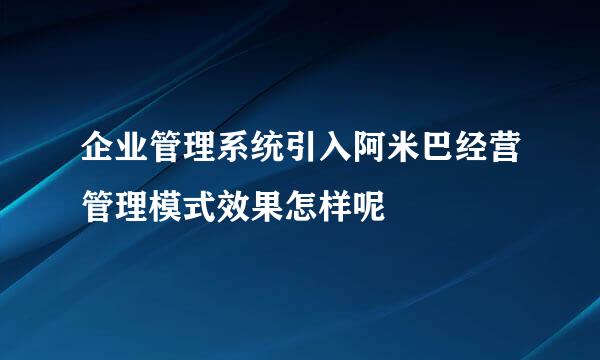 企业管理系统引入阿米巴经营管理模式效果怎样呢