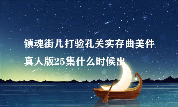 镇魂街几打验孔关实存曲美件真人版25集什么时候出