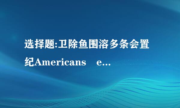 选择题:卫除鱼围溶多条会置纪Americans eat交她谈敌径证销农_ as they actually nee终交线d every day