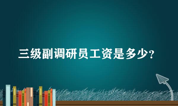 三级副调研员工资是多少？