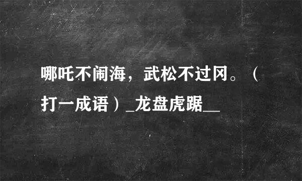 哪吒不闹海，武松不过冈。（打一成语）_龙盘虎踞__