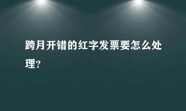 跨月开错的红字发票要怎么处理？