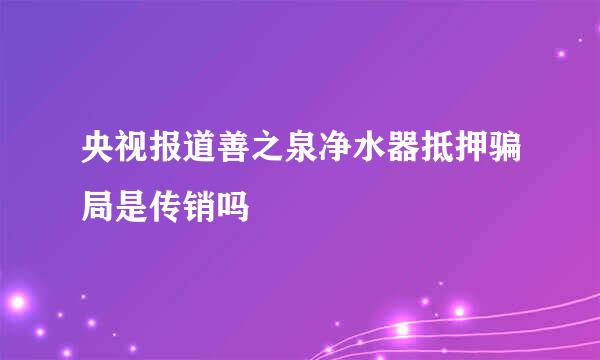 央视报道善之泉净水器抵押骗局是传销吗