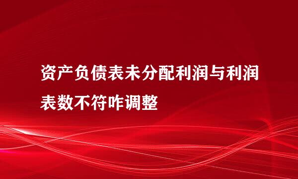 资产负债表未分配利润与利润表数不符咋调整