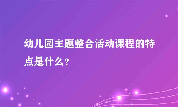 幼儿园主题整合活动课程的特点是什么？