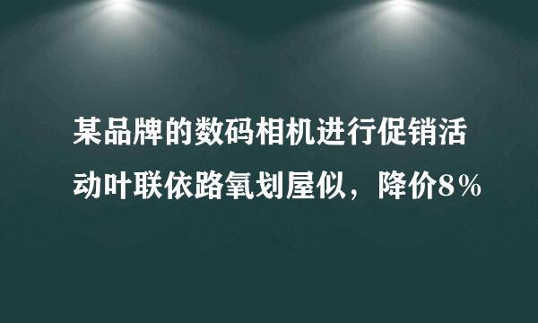 某品牌的数码相机进行促销活动叶联依路氧划屋似，降价8％