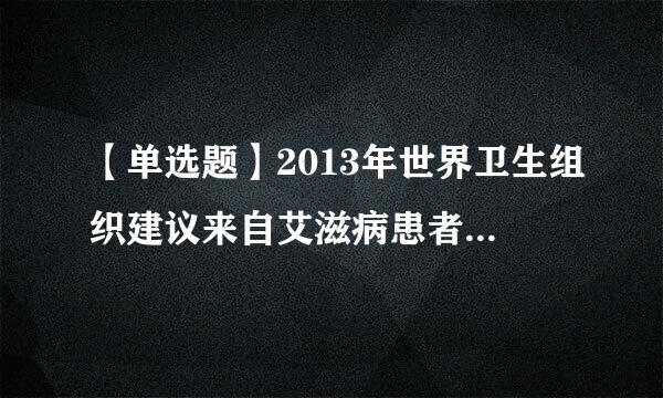 【单选题】2013年世界卫生组织建议来自艾滋病患者治疗起始时间为?()