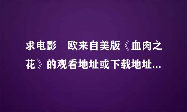 求电影 欧来自美版《血肉之花》的观看地址或下载地址。非常感谢！