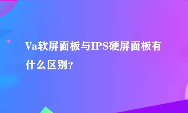 Va软屏面板与IPS硬屏面板有什么区别？