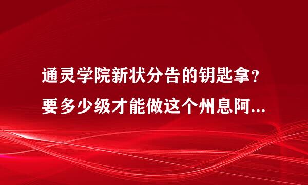 通灵学院新状分告的钥匙拿？要多少级才能做这个州息阿节略首居概况钥匙任务？