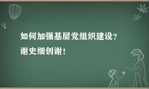 如何加强基层党组织建设？ 谢史细创谢！