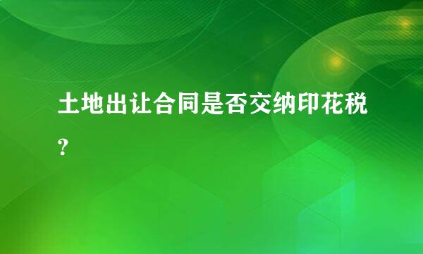 土地出让合同是否交纳印花税？