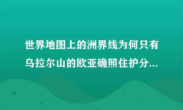 世界地图上的洲界线为何只有乌拉尔山的欧亚确照住护分界线和大高加索山的欧非分界线？