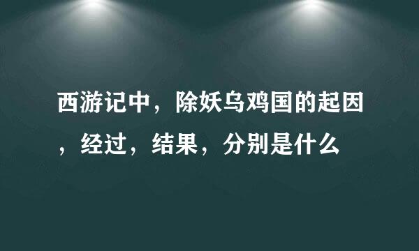 西游记中，除妖乌鸡国的起因，经过，结果，分别是什么