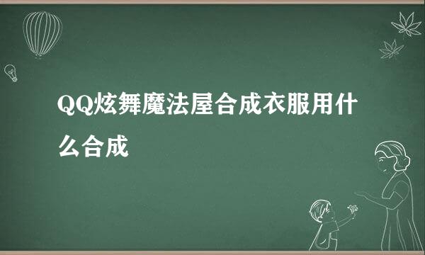 QQ炫舞魔法屋合成衣服用什么合成