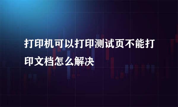 打印机可以打印测试页不能打印文档怎么解决