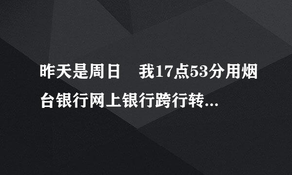 昨天是周日 我17点53分用烟台银行网上银行跨行转账往工行转，已经过了一个晚上了 还没到账