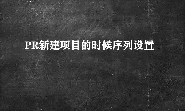 PR新建项目的时候序列设置