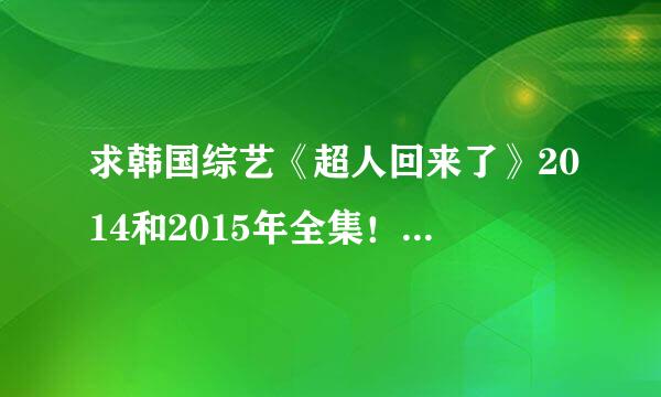 求韩国综艺《超人回来了》2014和2015年全集！！要有中文字幕的！！超清！！百度云！！