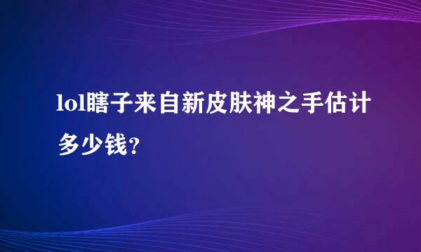 lol瞎子来自新皮肤神之手估计多少钱？