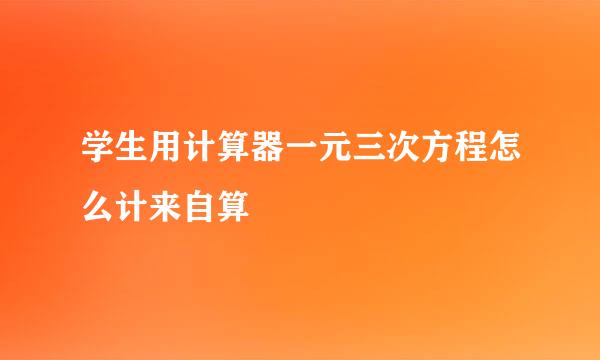 学生用计算器一元三次方程怎么计来自算