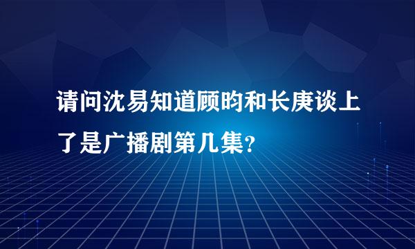 请问沈易知道顾昀和长庚谈上了是广播剧第几集？