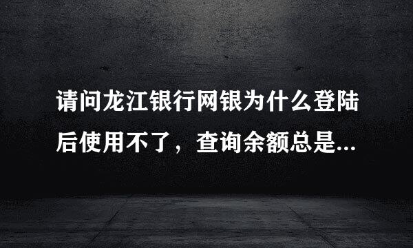 请问龙江银行网银为什么登陆后使用不了，查询余额总是正在查询，点击其他功能总显示页面刷新，系统win7。