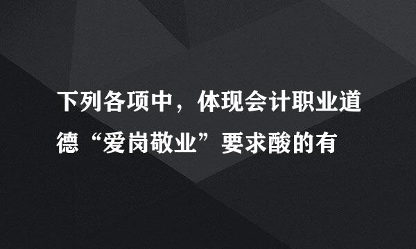 下列各项中，体现会计职业道德“爱岗敬业”要求酸的有