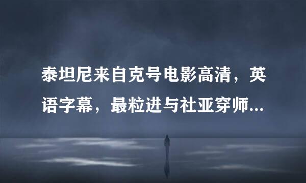 泰坦尼来自克号电影高清，英语字幕，最粒进与社亚穿师好是土豆或者优酷的~