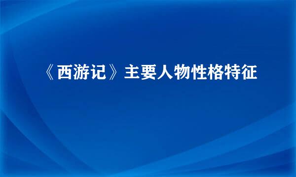 《西游记》主要人物性格特征